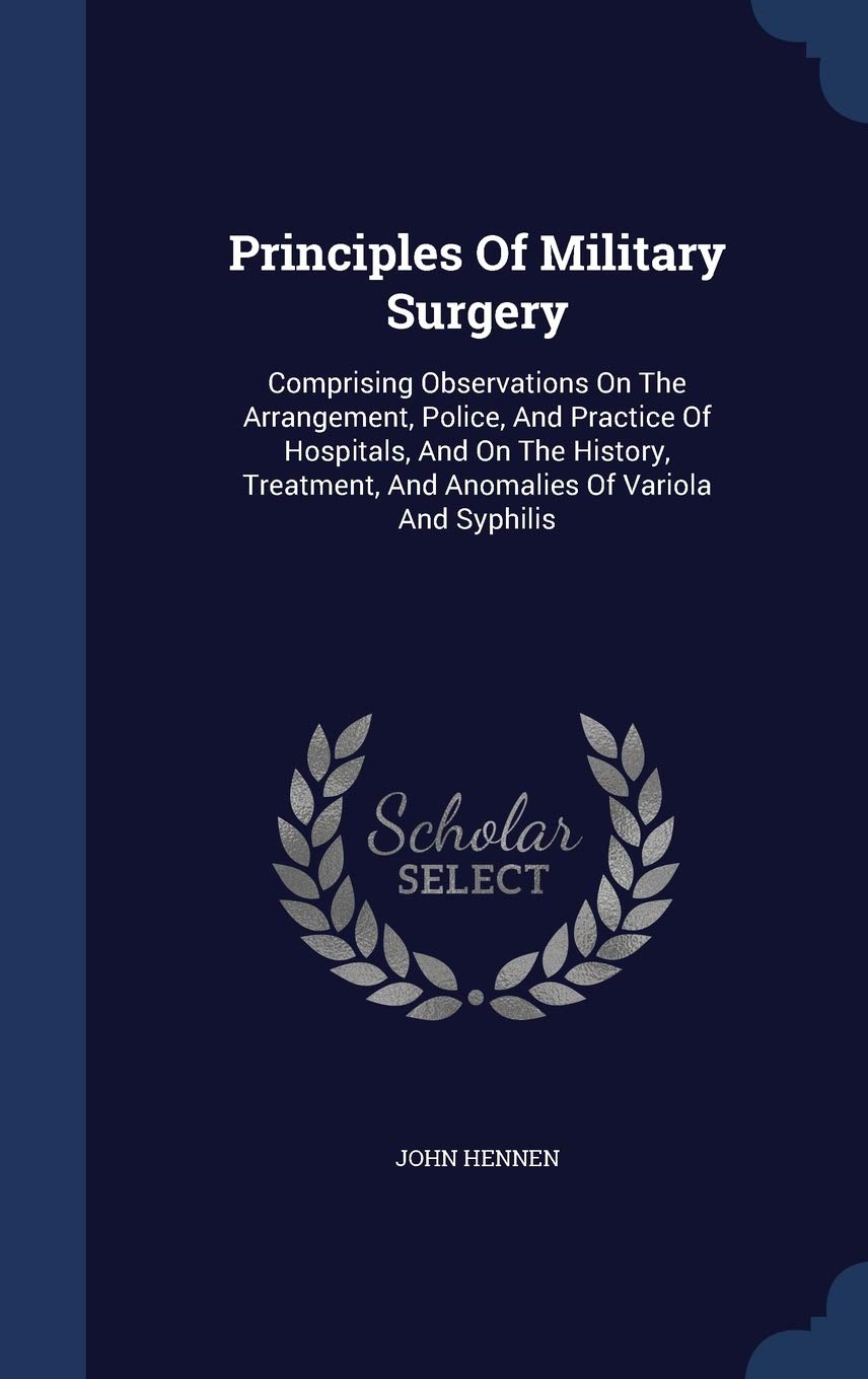 Principles of Military Surgery: Comprising Observations on the Arrangement, Police, and Practice of Hospitals, and on the History, Treatment, and Anomalies of Variola and Syphilis Politics & History