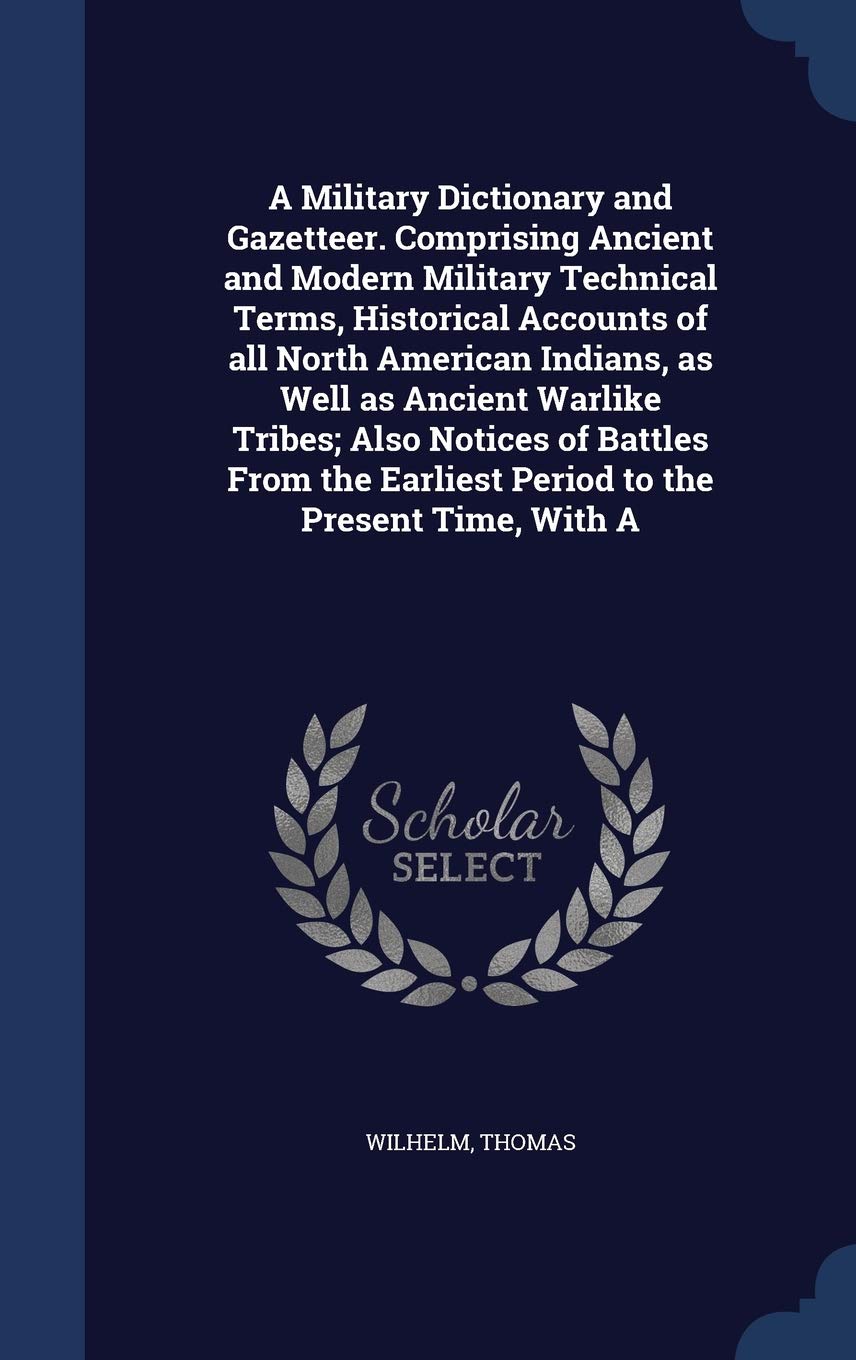 A Military Dictionary and Gazetteer. Comprising Ancient and Modern Military Technical Terms, Historical Accounts of All North American Indians, as ... Earliest Period to the Present Time, with a Politics & History