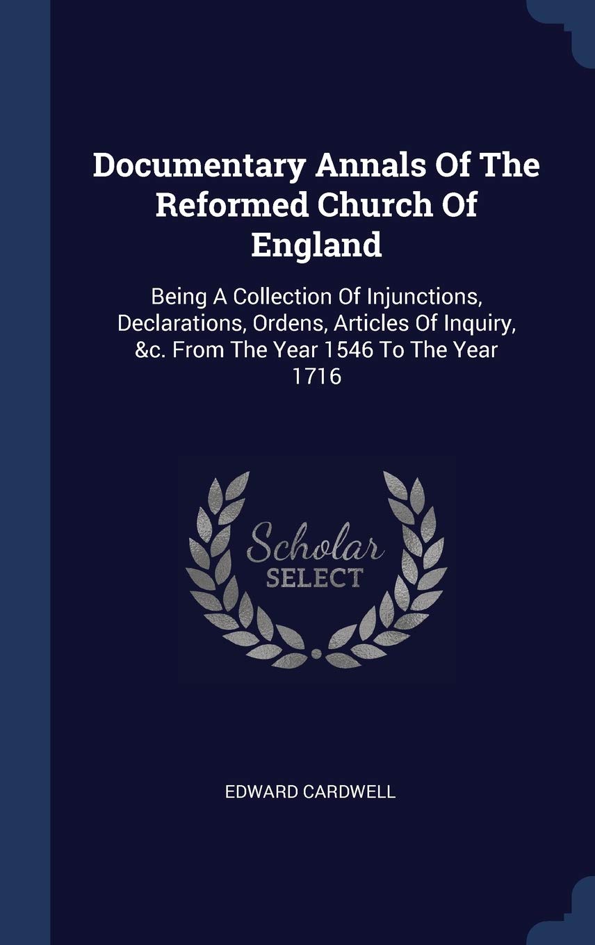 Documentary Annals Of The Reformed Church Of England: Being A Collection Of Injunctions, Declarations, Ordens, Articles Of Inquiry, &c. From The Year 1546 To The Year 1716 Politics & History