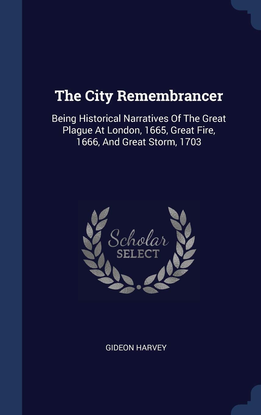 The City Remembrancer: Being Historical Narratives Of The Great Plague At London, 1665, Great Fire, 1666, And Great Storm, 1703 Politics & History