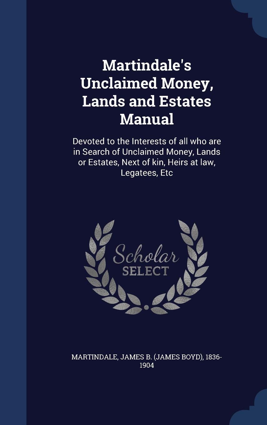 Martindale's Unclaimed Money, Lands and Estates Manual: Devoted to the Interests of all who are in Search of Unclaimed Money, Lands or Estates, Next of kin, Heirs at law, Legatees, Etc Politics & History