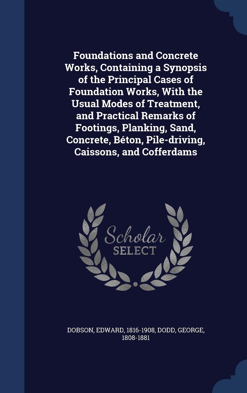 Foundations and Concrete Works, Containing a Synopsis of the Principal Cases of Foundation Works, with the Usual Modes of Treatment, and Practical ... Béton, Pile-Driving, Caissons, and Cofferdams Politics & History