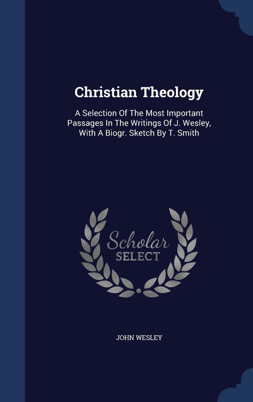 Christian Theology: A Selection Of The Most Important Passages In The Writings Of J. Wesley, With A Biogr. Sketch By T. Smith Politics & History