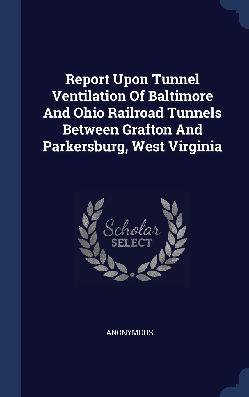 Report Upon Tunnel Ventilation Of Baltimore And Ohio Railroad Tunnels Between Grafton And Parkersburg, West Virginia Politics & History