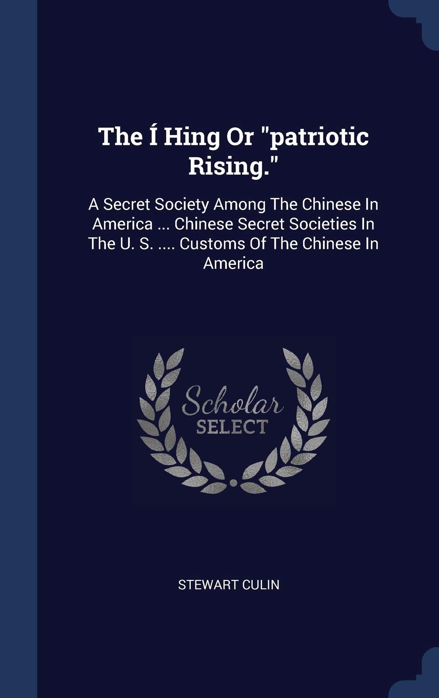 The Í Hing Or patriotic Rising.: A Secret Society Among The Chinese In America ... Chinese Secret Societies In The U. S. .... Customs Of The Chinese In America Politics & History