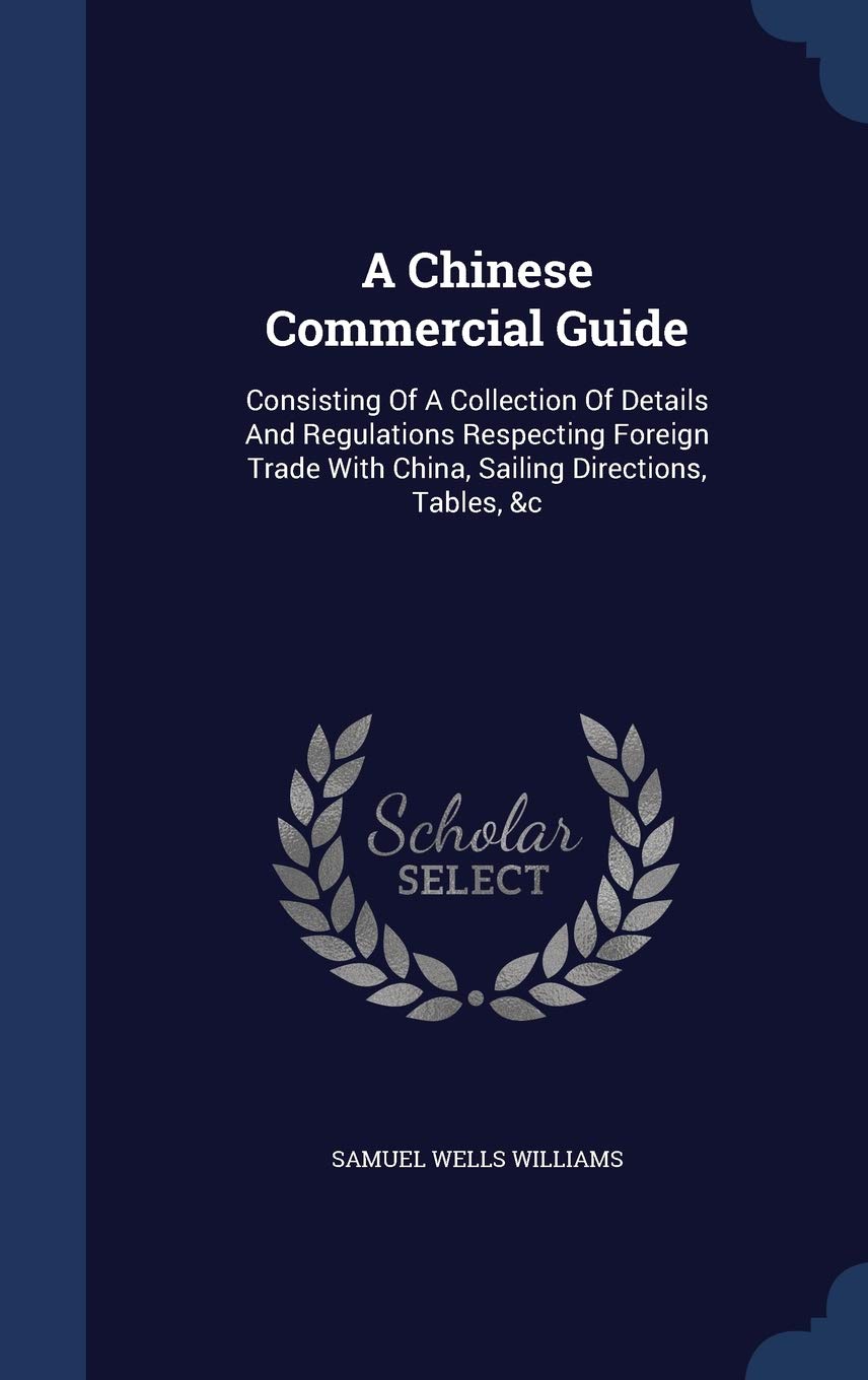 A Chinese Commercial Guide: Consisting Of A Collection Of Details And Regulations Respecting Foreign Trade With China, Sailing Directions, Tables, &c Politics & History