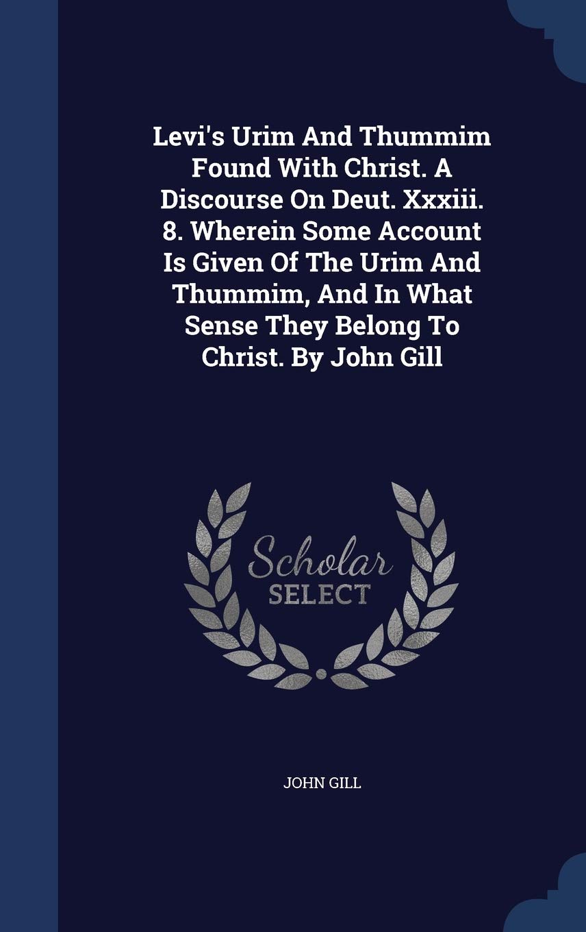 Levi's Urim And Thummim Found With Christ. A Discourse On Deut. Xxxiii. 8. Wherein Some Account Is Given Of The Urim And Thummim, And In What Sense They Belong To Christ. By John Gill Politics & History