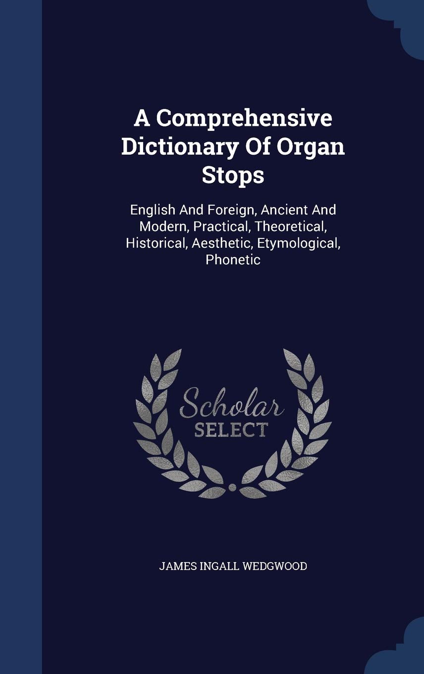 A Comprehensive Dictionary Of Organ Stops: English And Foreign, Ancient And Modern, Practical, Theoretical, Historical, Aesthetic, Etymological, Phonetic Arts & Music