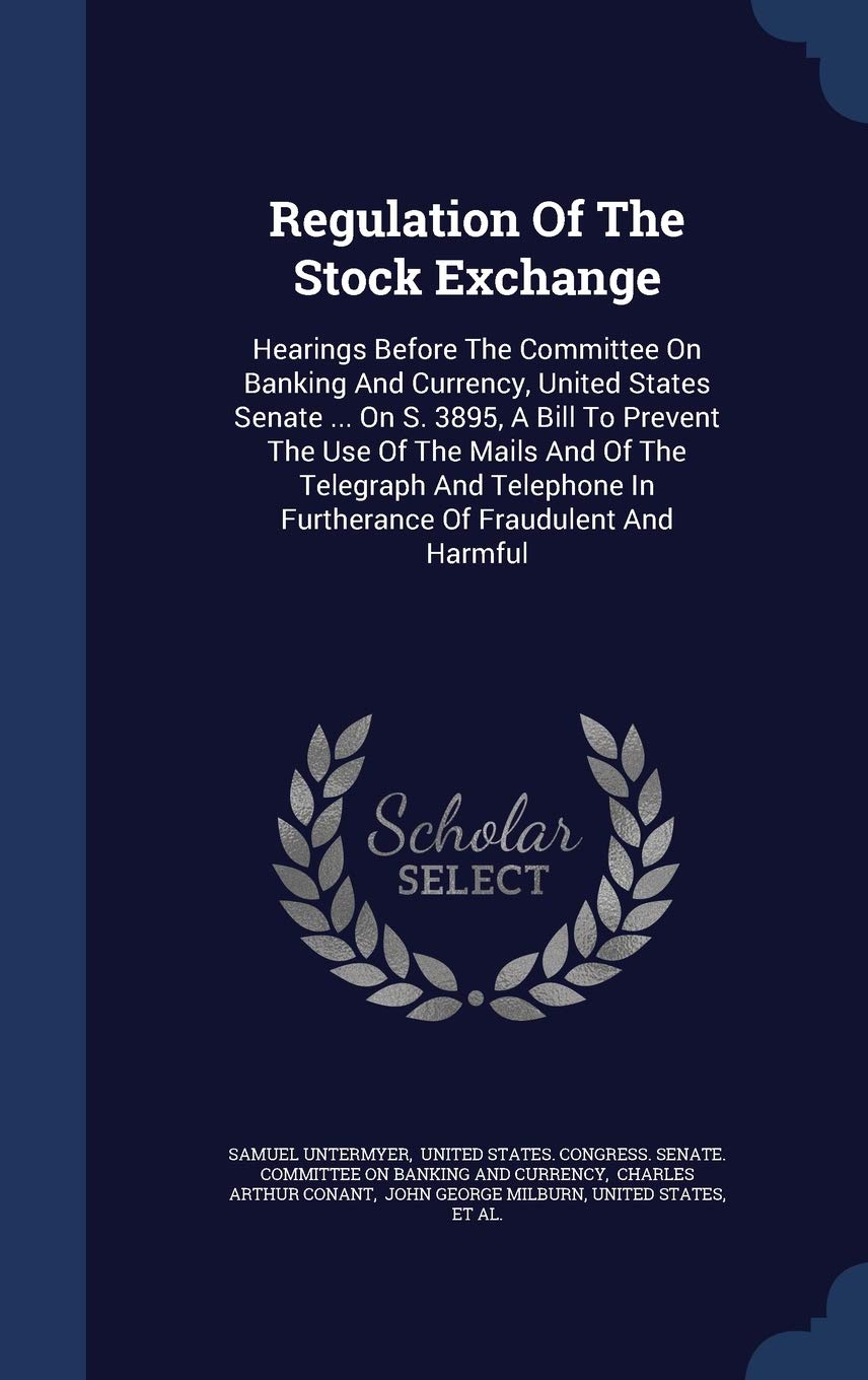 Regulation of the Stock Exchange: Hearings Before the Committee on Banking and Currency, United States Senate ... on S. 3895, a Bill to Prevent the ... in Furtherance of Fraudulent and Harmful Politics & History