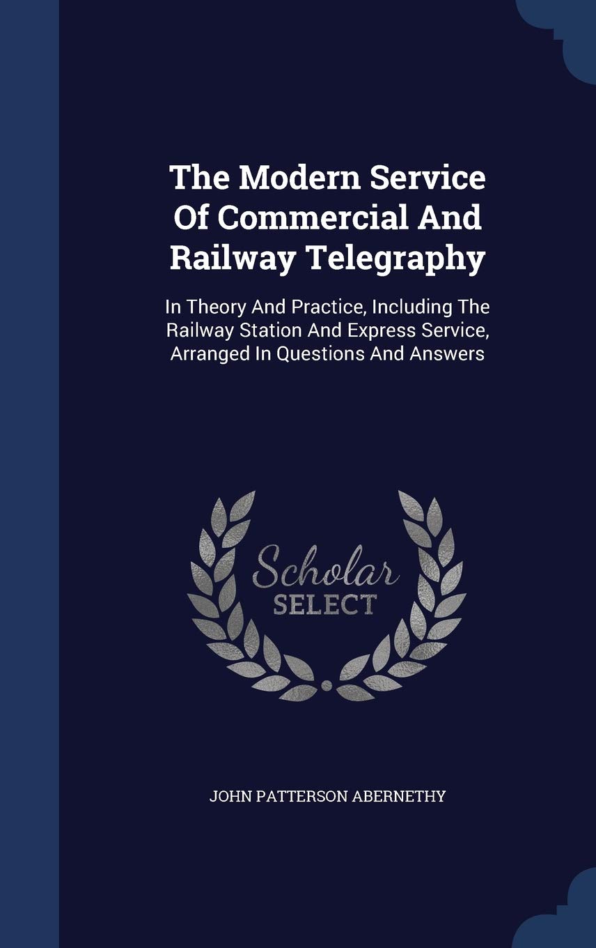 The Modern Service Of Commercial And Railway Telegraphy: In Theory And Practice, Including The Railway Station And Express Service, Arranged In Questions And Answers Politics & History