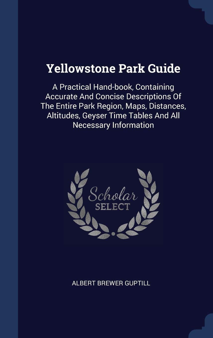 Yellowstone Park Guide: A Practical Hand-book, Containing Accurate And Concise Descriptions Of The Entire Park Region, Maps, Distances, Altitudes, Geyser Time Tables And All Necessary Information Politics & History