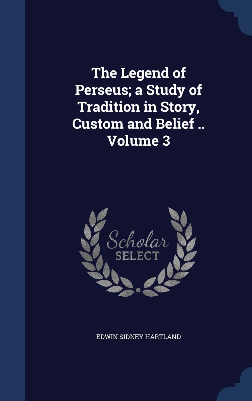 The Legend of Perseus; a Study of Tradition in Story, Custom and Belief .. Volume 3 Politics & History