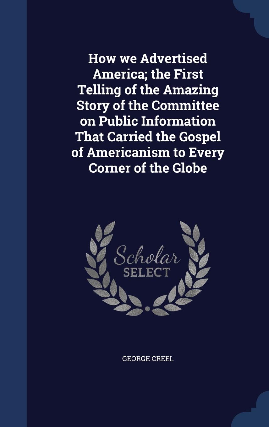 How we Advertised America; the First Telling of the Amazing Story of the Committee on Public Information That Carried the Gospel of Americanism to Eve Media & Communication