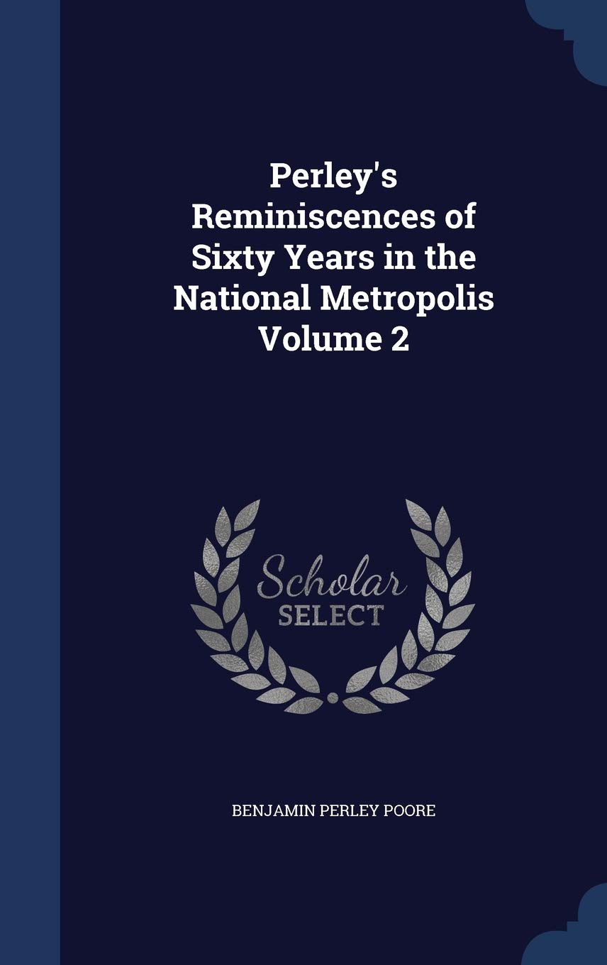 Perley's Reminiscences of Sixty Years in the National Metropolis Volume 2 Politics & History