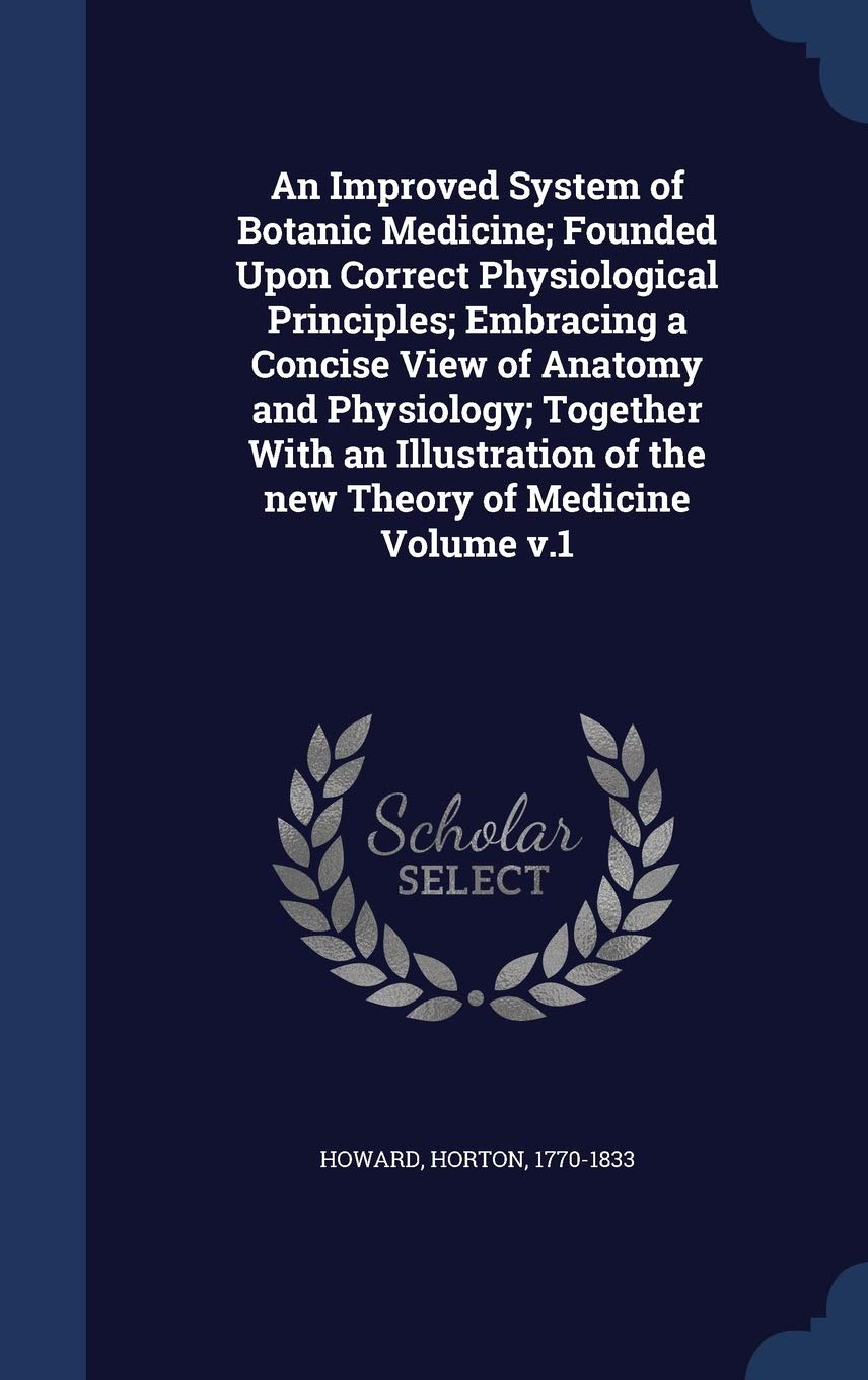 An Improved System of Botanic Medicine; Founded Upon Correct Physiological Principles; Embracing a Concise View of Anatomy and Physiology; Together ... of the new Theory of Medicine Volume v.1 Medicine