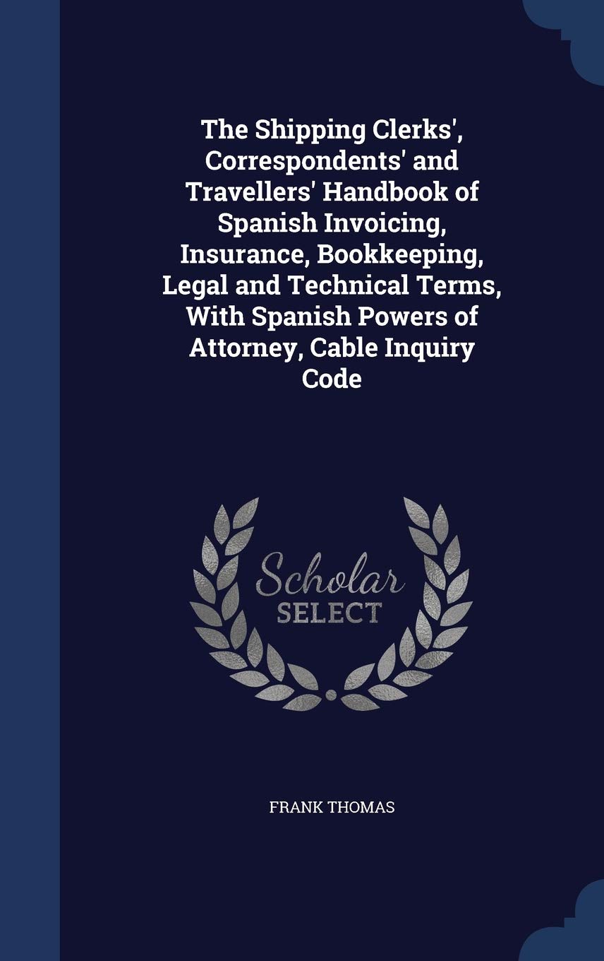 The Shipping Clerks', Correspondents' and Travellers' Handbook of Spanish Invoicing, Insurance, Bookkeeping, Legal and Technical Terms, With Spanish Powers of Attorney, Cable Inquiry Code Business, Finance & Career