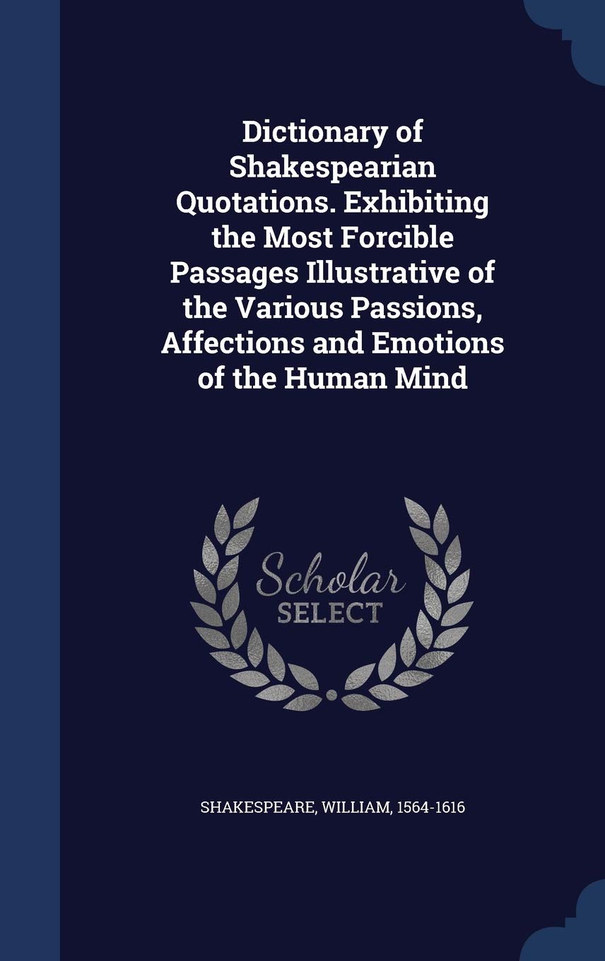 Dictionary of Shakespearian Quotations. Exhibiting the Most Forcible Passages Illustrative of the Various Passions, Affections and Emotions of the Human Mind Politics & History