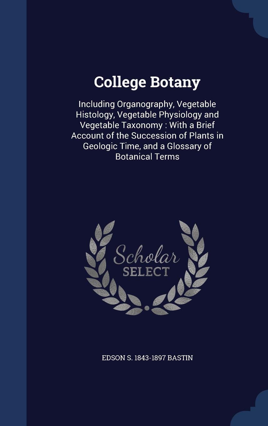 College Botany: Including Organography, Vegetable Histology, Vegetable Physiology and Vegetable Taxonomy: With a Brief Account of the Succession of ... Time, and a Glossary of Botanical Terms Politics & History