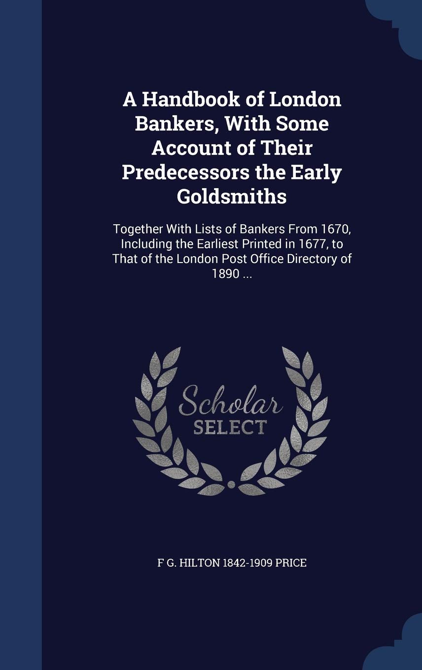 A Handbook of London Bankers, With Some Account of Their Predecessors the Early Goldsmiths: Together With Lists of Bankers From 1670, Including the ... the London Post Office Directory of 1890 ... Politics & History