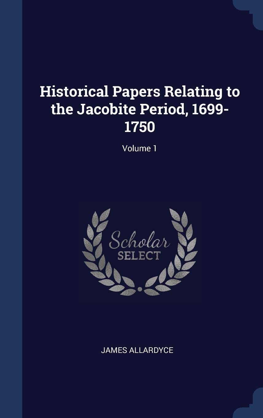 Historical Papers Relating to the Jacobite Period, 1699-1750; Volume 1 Politics & History