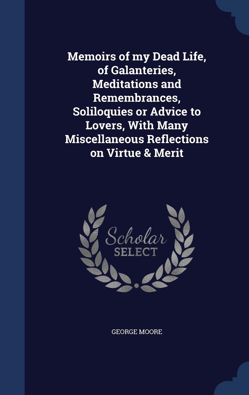 Memoirs of My Dead Life, of Galanteries, Meditations and Remembrances, Soliloquies or Advice to Lovers, with Many Miscellaneous Reflections on Virtue & Merit Politics & History