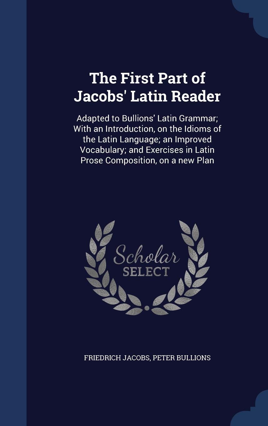 The First Part of Jacobs' Latin Reader: Adapted to Bullions' Latin Grammar; With an Introduction, on the Idioms of the Latin Language; an Improved ... in Latin Prose Composition, on a new Plan Reference Books