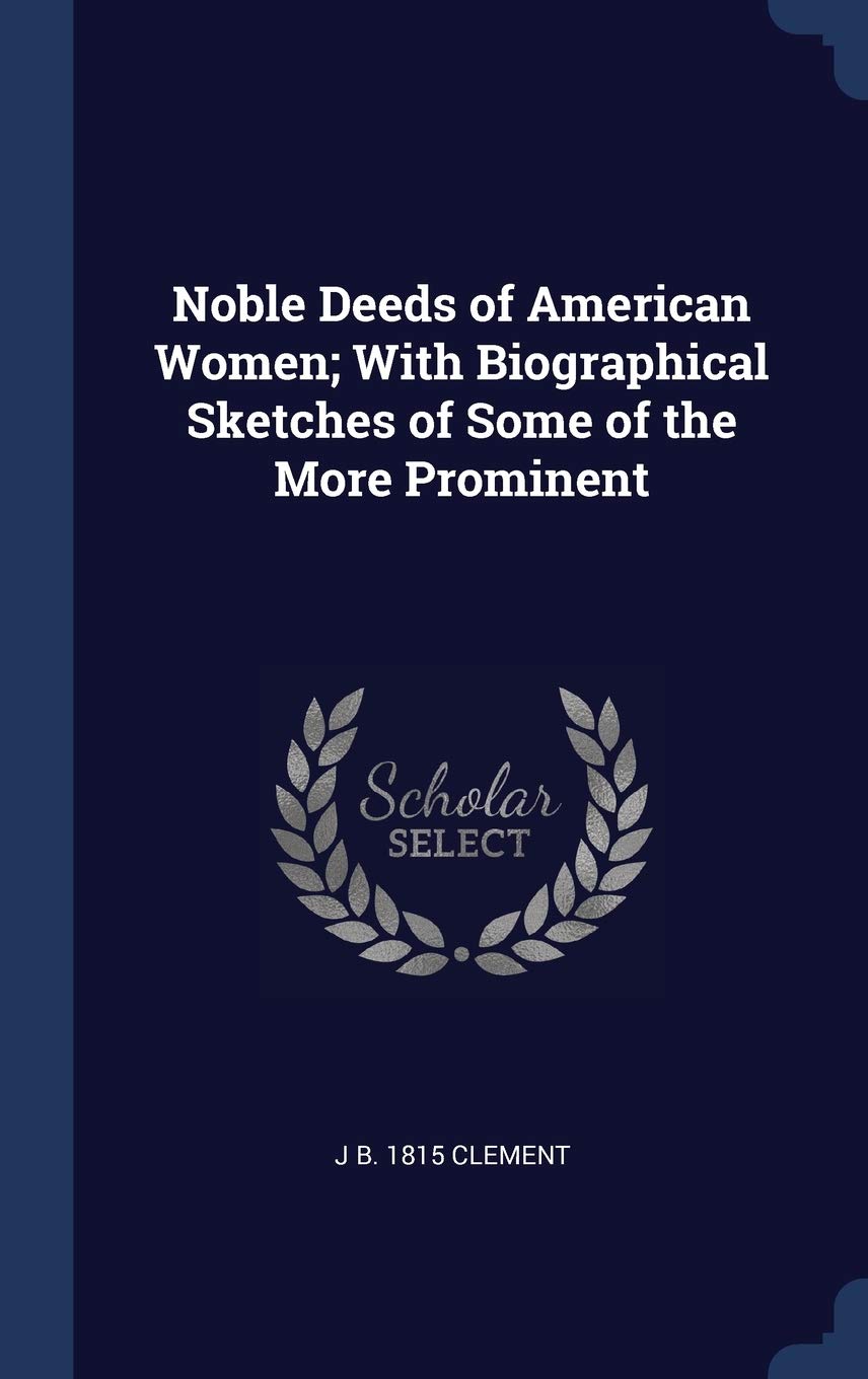Noble Deeds of American Women; With Biographical Sketches of Some of the More Prominent Politics & History