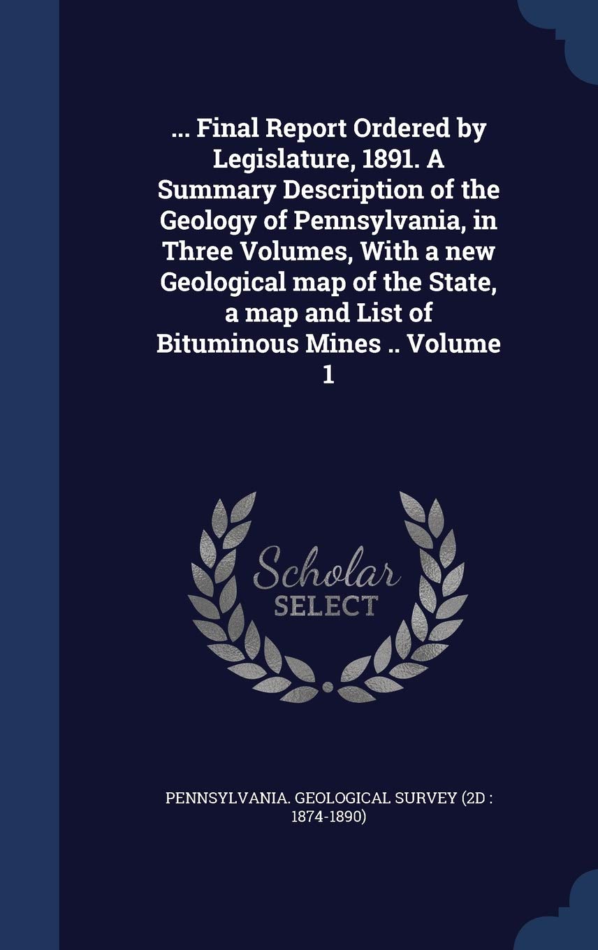 ... Final Report Ordered by Legislature, 1891. A Summary Description of the Geology of Pennsylvania, in Three Volumes, With a new Geological map of ... map and List of Bituminous Mines .. Volume 1 Politics & History