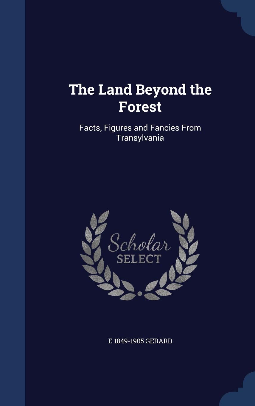 The Land Beyond the Forest: Facts, Figures and Fancies From Transylvania Politics & History