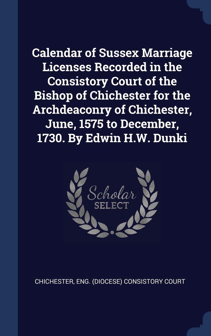 Calendar of Sussex Marriage Licenses Recorded in the Consistory Court of the Bishop of Chichester for the Archdeaconry of Chichester, June, 1575 to December, 1730. By Edwin H.W. Dunki Politics & History