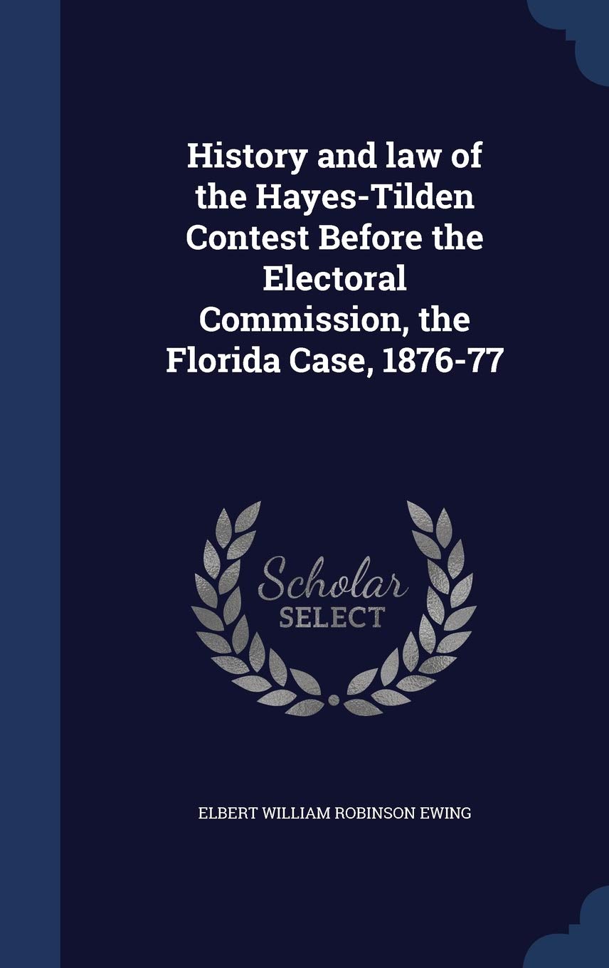 History and law of the Hayes-Tilden Contest Before the Electoral Commission, the Florida Case, 1876-77 Social Sciences