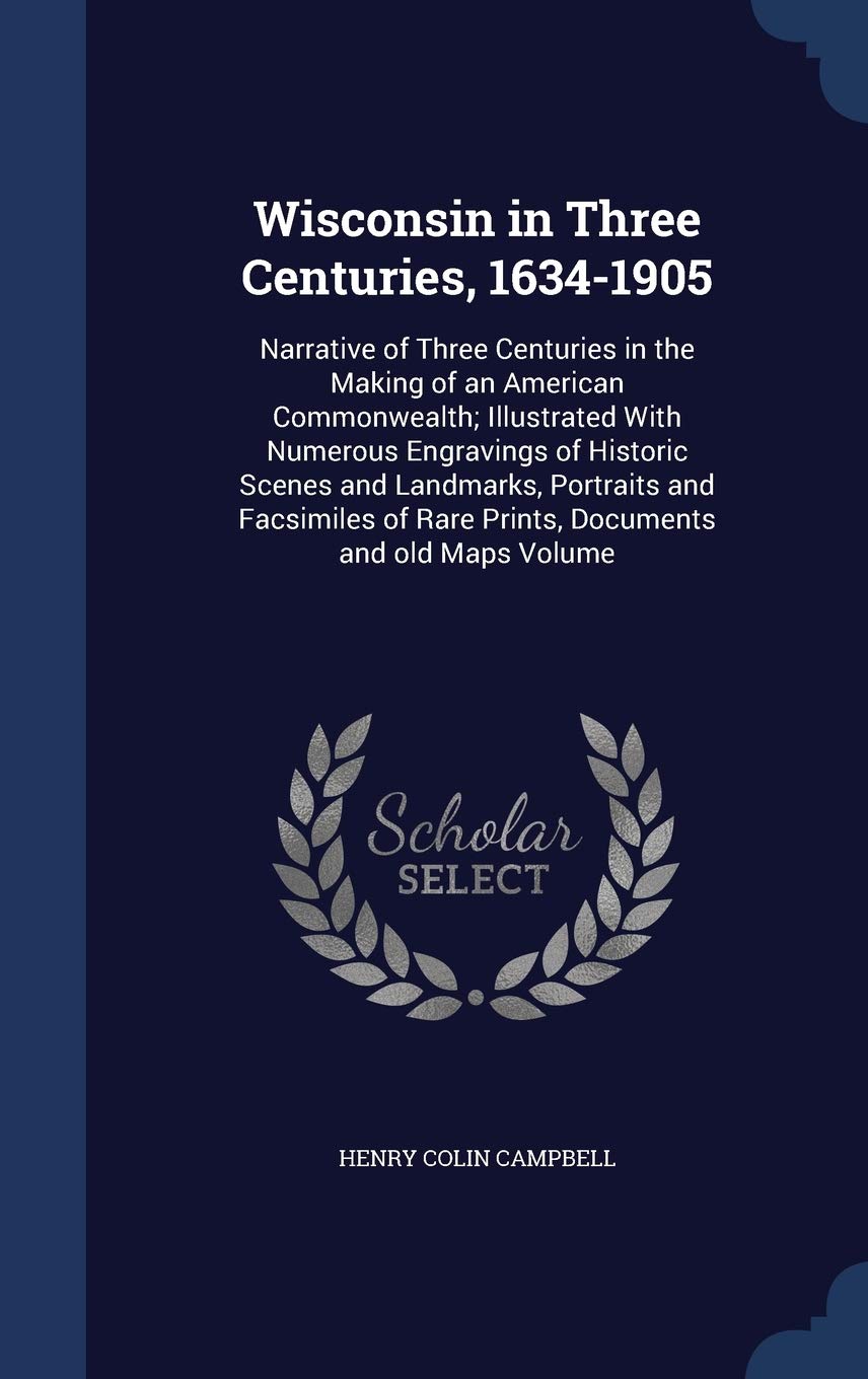 Wisconsin in Three Centuries, 1634-1905: Narrative of Three Centuries in the Making of an American Commonwealth; Illustrated With Numerous Engravings ... of Rare Prints, Documents and old Maps Volume Politics & History