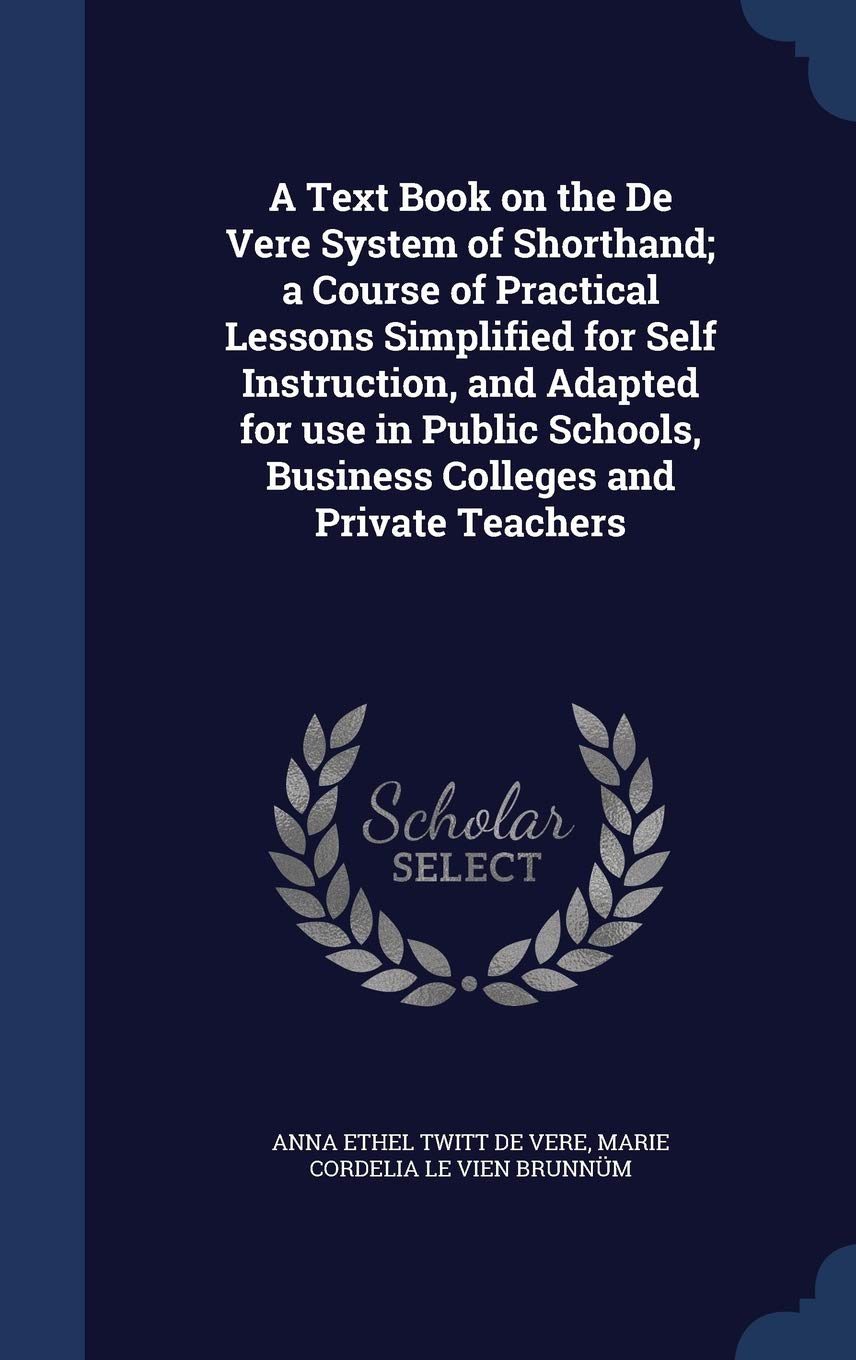 A Text Book on the De Vere System of Shorthand; a Course of Practical Lessons Simplified for Self Instruction, and Adapted for use in Public Schools, Business Colleges and Private Teachers Politics & History
