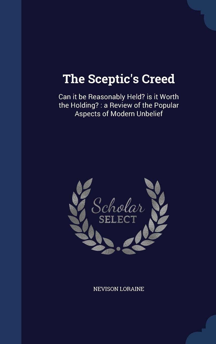 The Sceptic's Creed: Can it be Reasonably Held? is it Worth the Holding?: a Review of the Popular Aspects of Modern Unbelief Politics & History