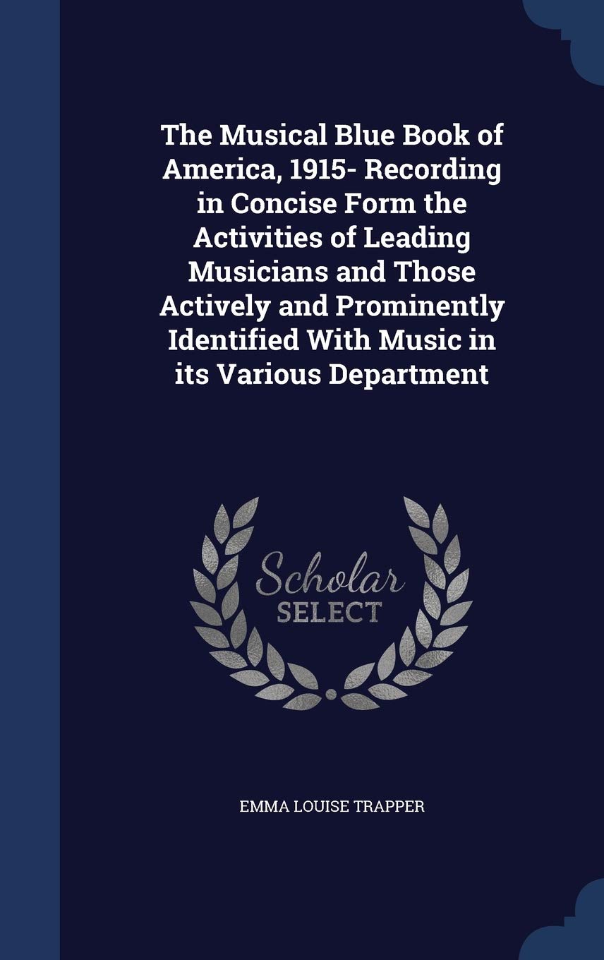 The Musical Blue Book of America, 1915- Recording in Concise Form the Activities of Leading Musicians and Those Actively and Prominently Identified With Music in its Various Department Politics & History