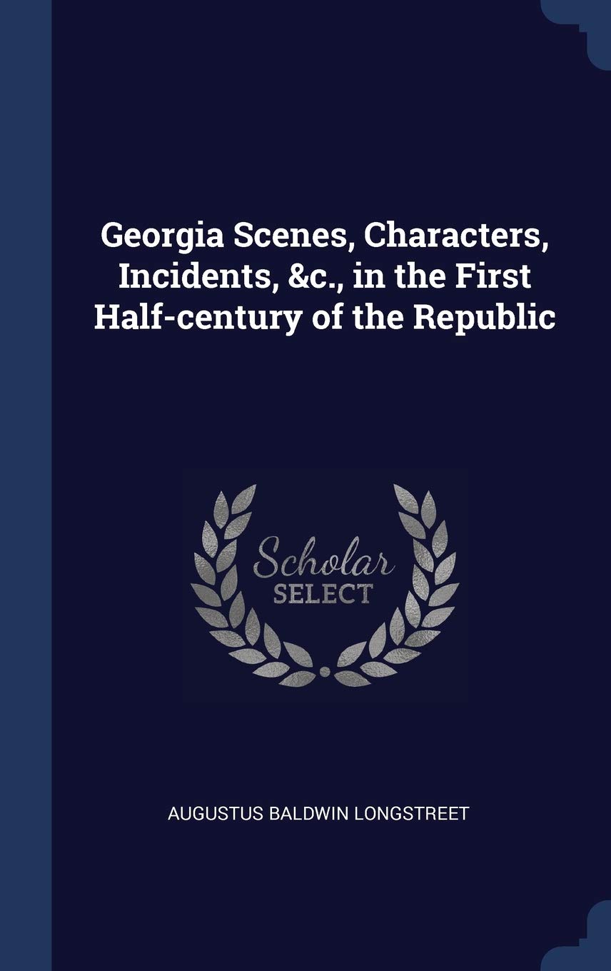 Georgia Scenes, Characters, Incidents, &c., in the First Half-century of the Republic Politics & History