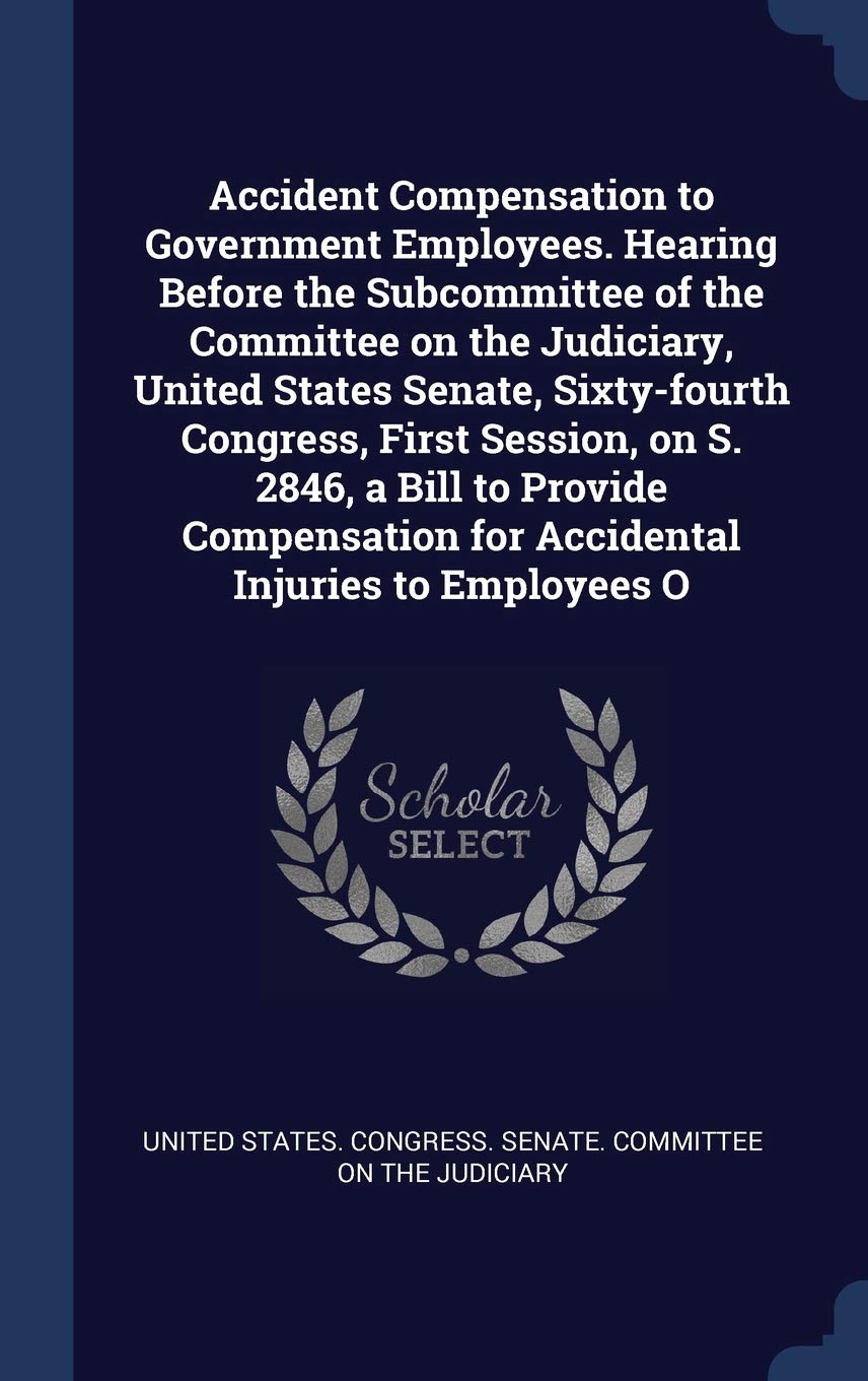 Accident Compensation to Government Employees. Hearing Before the Subcommittee of the Committee on the Judiciary, United States Senate, Sixty-fourth ... for Accidental Injuries to Employees O Politics & History