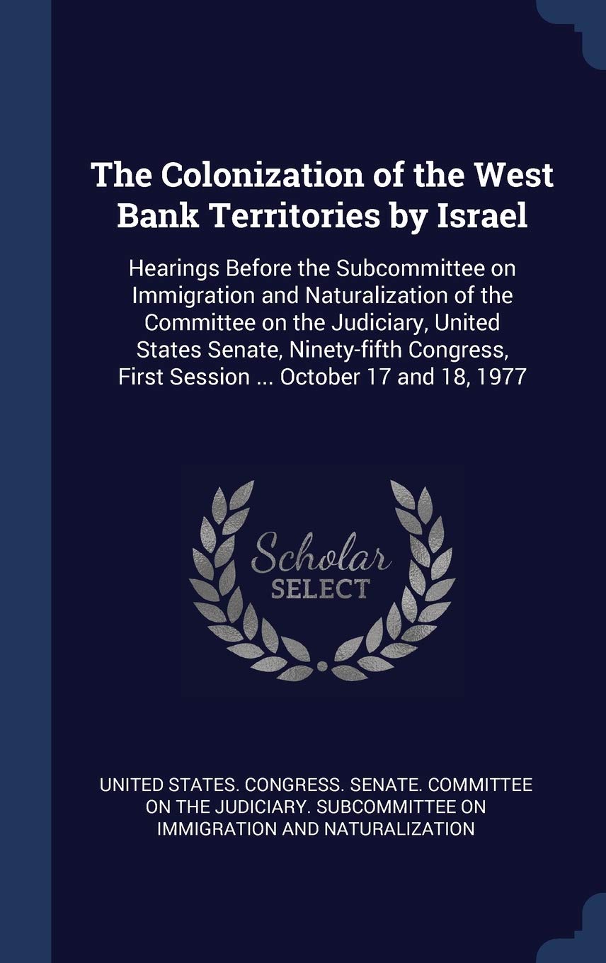 The Colonization of the West Bank Territories by Israel: Hearings Before the Subcommittee on Immigration and Naturalization of the Committee on the ... First Session ... October 17 and 18, 1977 Politics & History