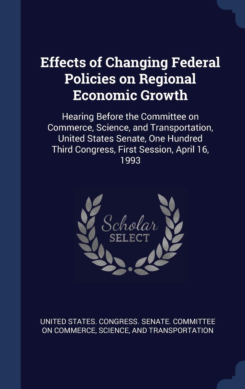 Effects of Changing Federal Policies on Regional Economic Growth: Hearing Before the Committee on Commerce, Science, and Transportation, United States ... Third Congress, First Session, April 16, 1993 Politics & History