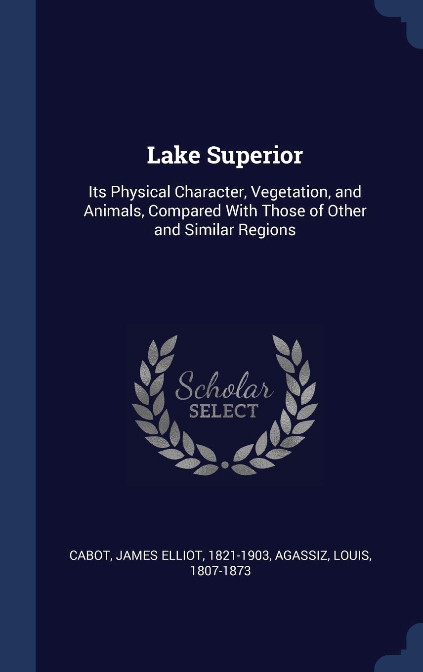 Lake Superior: Its Physical Character, Vegetation, and Animals, Compared With Those of Other and Similar Regions Politics & History