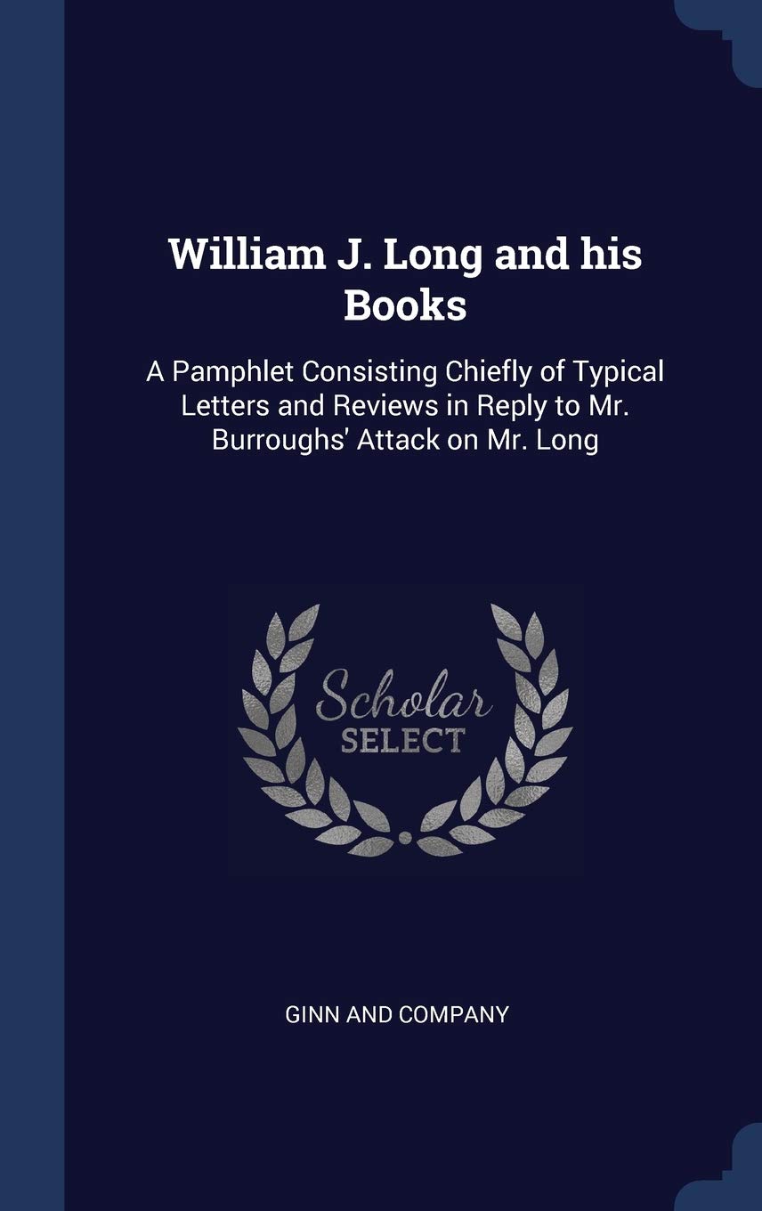 William J. Long and his Books: A Pamphlet Consisting Chiefly of Typical Letters and Reviews in Reply to Mr. Burroughs' Attack on Mr. Long Politics & History