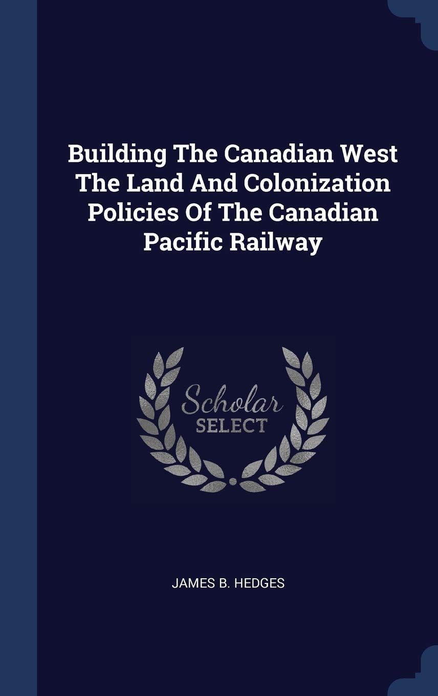 Building the Canadian West the Land and Colonization Policies of the Canadian Pacific Railway Politics & History