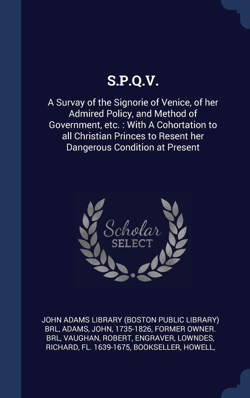 S.P.Q.V.: A Survay of the Signorie of Venice, of her Admired Policy, and Method of Government, etc.: With A Cohortation to all Christian Princes to Resent her Dangerous Condition at Present Politics & History