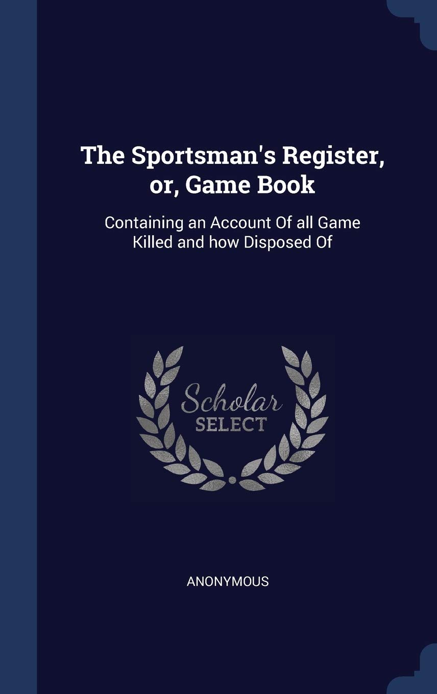 The Sportsman's Register, or, Game Book: Containing an Account Of all Game Killed and how Disposed Of Politics & History