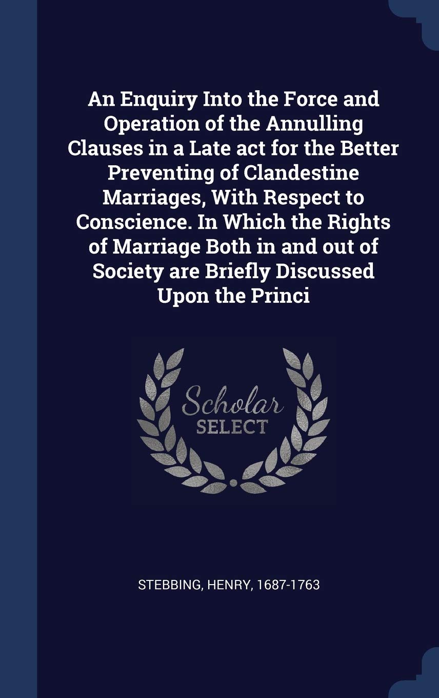 An Enquiry Into the Force and Operation of the Annulling Clauses in a Late act for the Better Preventing of Clandestine Marriages, With Respect to ... Society are Briefly Discussed Upon the Princi Politics & History