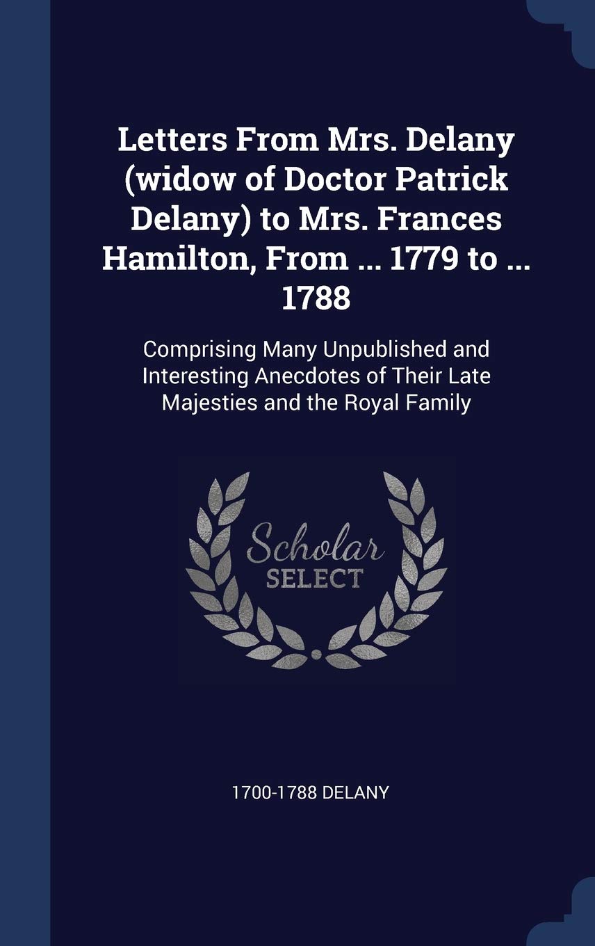 Letters From Mrs. Delany (widow of Doctor Patrick Delany) to Mrs. Frances Hamilton, From ... 1779 to ... 1788: Comprising Many Unpublished and ... of Their Late Majesties and the Royal Family Politics & History