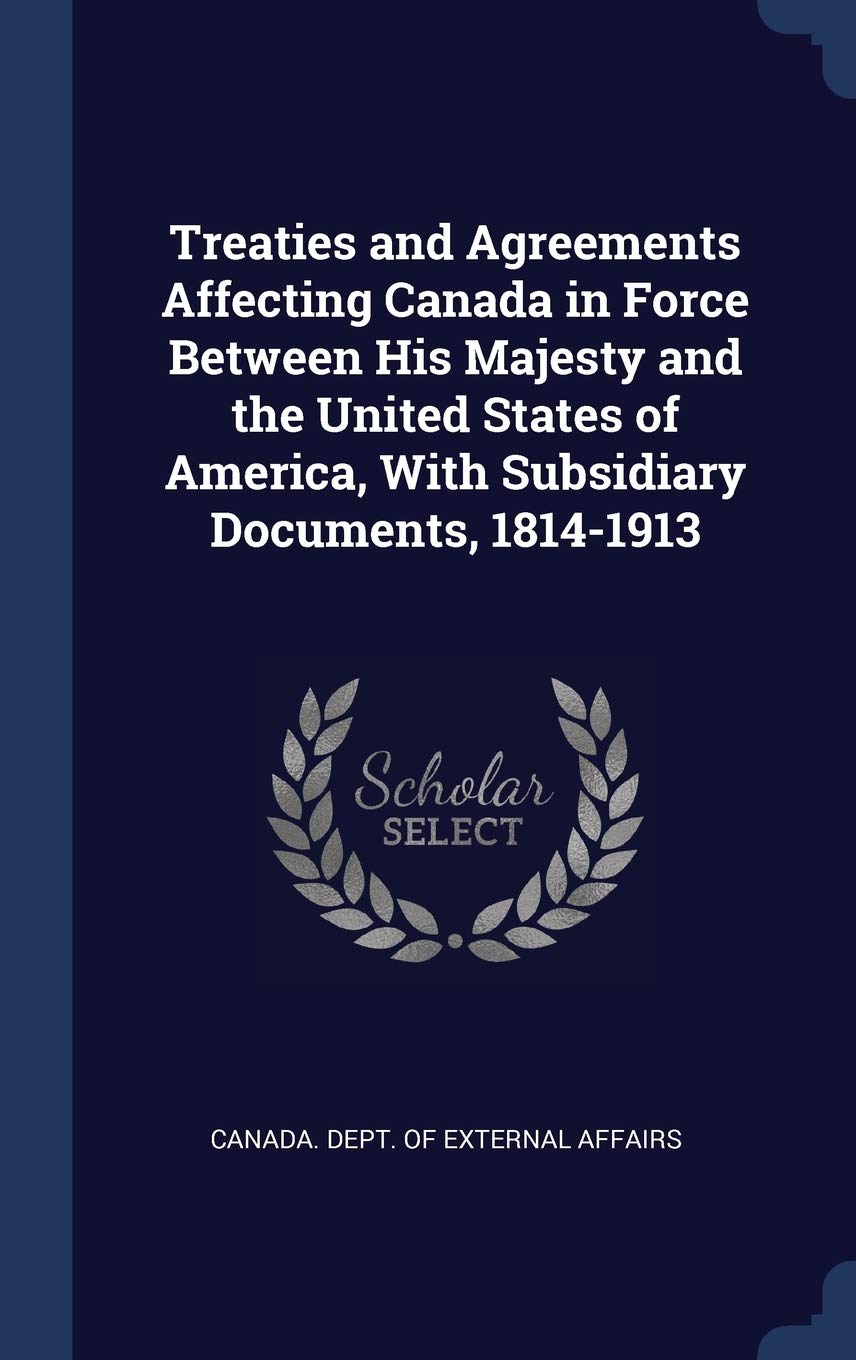Treaties and Agreements Affecting Canada in Force Between His Majesty and the United States of America, with Subsidiary Documents, 1814-1913 Politics & History