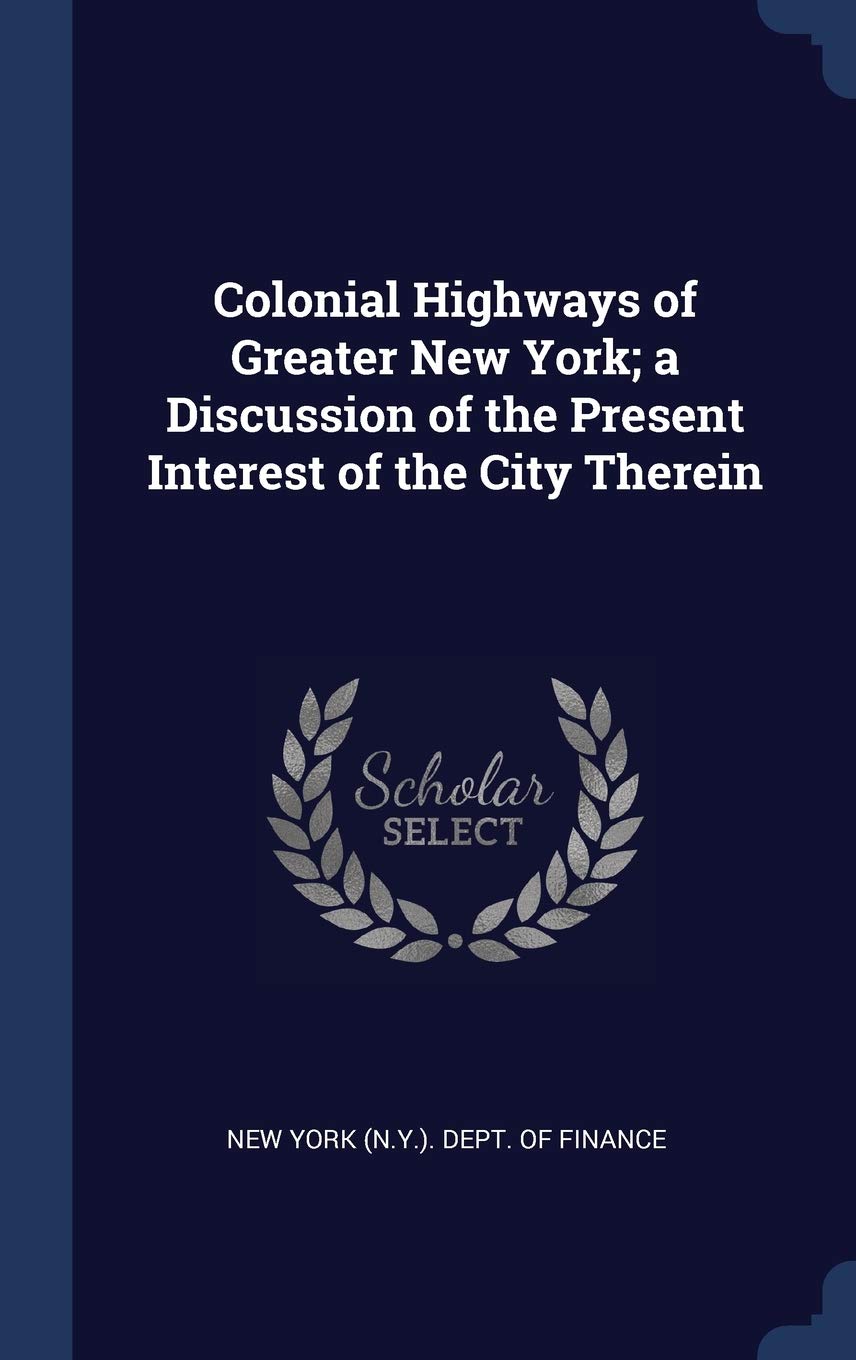 Colonial Highways of Greater New York; a Discussion of the Present Interest of the City Therein Politics & History
