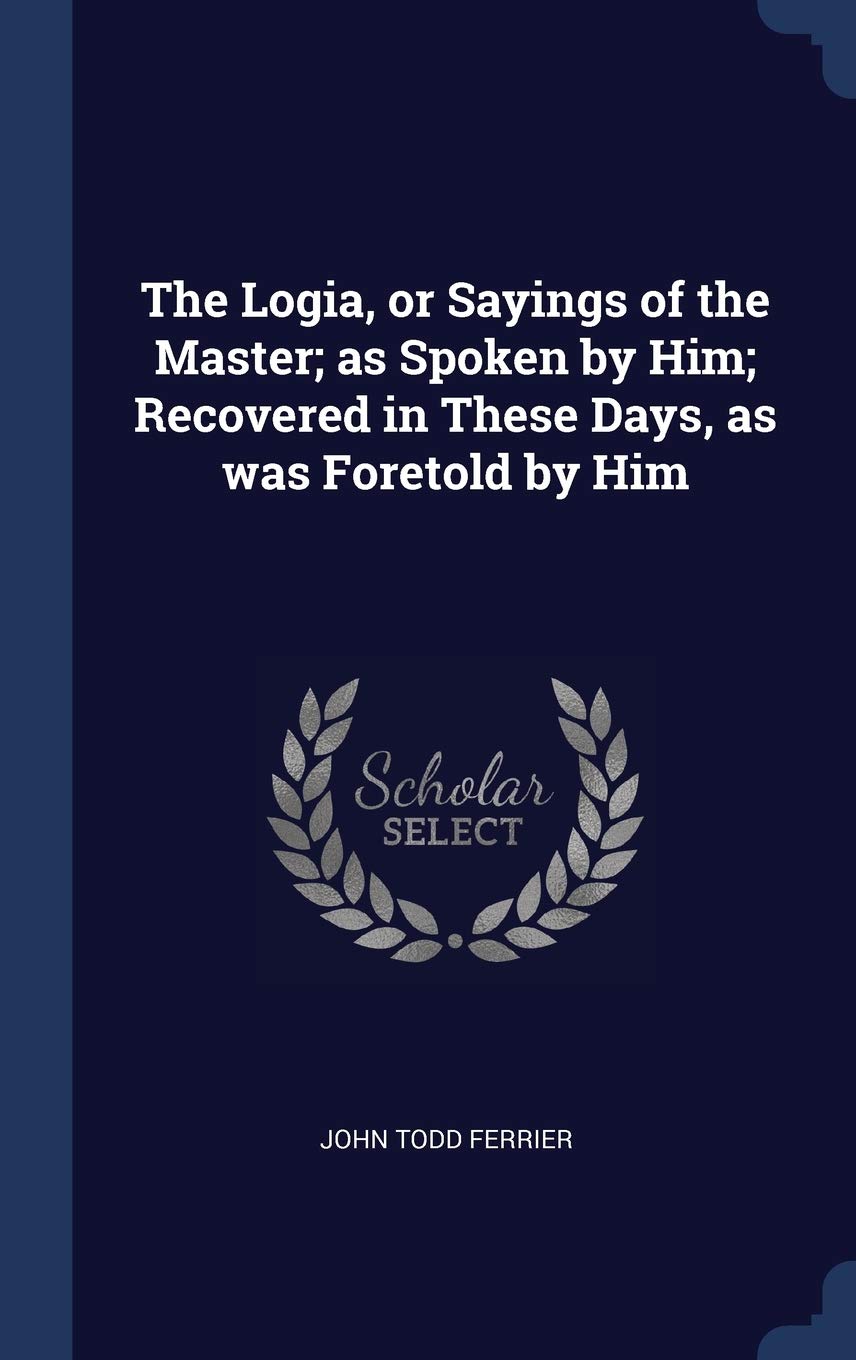 The Logia, or Sayings of the Master; as Spoken by Him; Recovered in These Days, as was Foretold by Him Politics & History