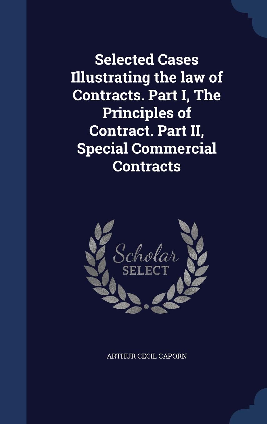 Selected Cases Illustrating the law of Contracts. Part I, The Principles of Contract. Part II, Special Commercial Contracts Law